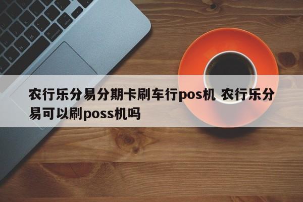 汉川农行乐分易分期卡刷车行pos机 农行乐分易可以刷poss机吗