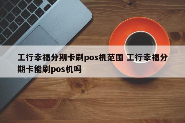 黑河工行幸福分期卡刷pos机范围 工行幸福分期卡能刷pos机吗