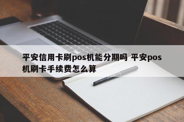 黔南平安信用卡刷pos机能分期吗 平安pos机刷卡手续费怎么算