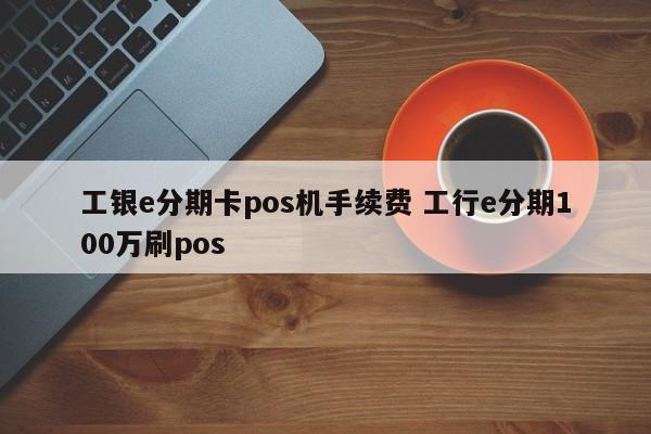 祁阳工银e分期卡pos机手续费 工行e分期100万刷pos