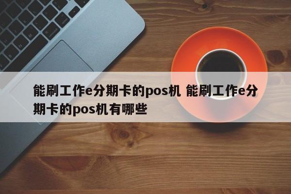 韩城能刷工作e分期卡的pos机 能刷工作e分期卡的pos机有哪些