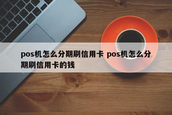 三河pos机怎么分期刷信用卡 pos机怎么分期刷信用卡的钱