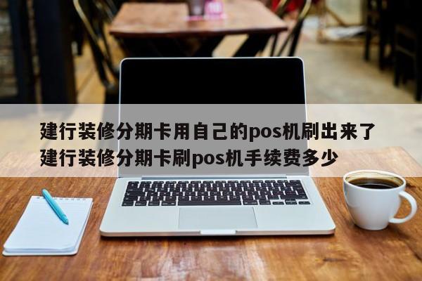 武安建行装修分期卡用自己的pos机刷出来了 建行装修分期卡刷pos机手续费多少