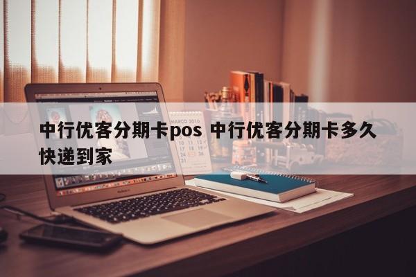 东方中行优客分期卡pos 中行优客分期卡多久快递到家