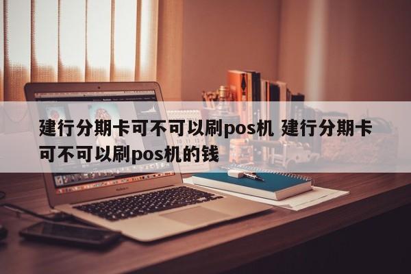 迁安市建行分期卡可不可以刷pos机 建行分期卡可不可以刷pos机的钱