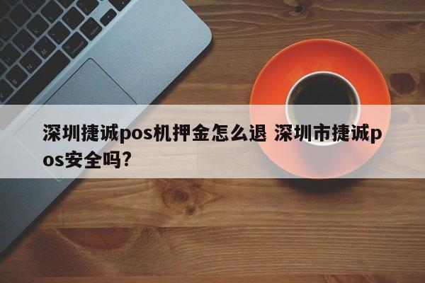 焦作捷诚pos机押金怎么退 深圳市捷诚pos安全吗?