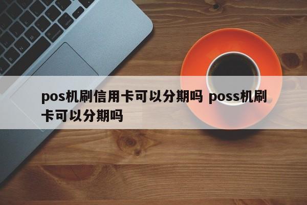 驻马店pos机刷信用卡可以分期吗 poss机刷卡可以分期吗