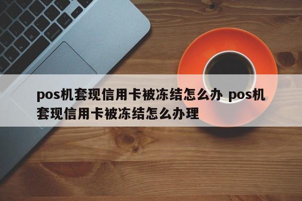 安达pos机套现信用卡被冻结怎么办 pos机套现信用卡被冻结怎么办理