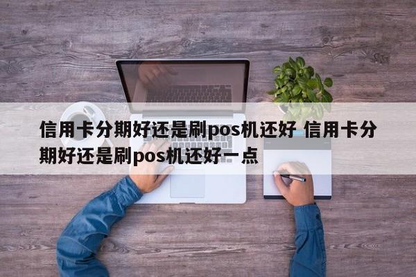 拉萨信用卡分期好还是刷pos机还好 信用卡分期好还是刷pos机还好一点