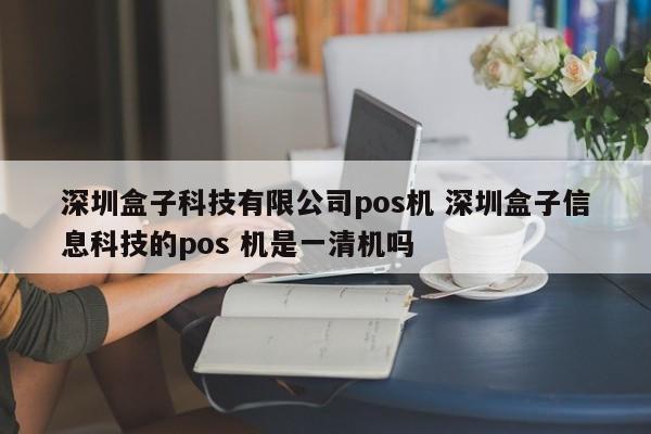 义乌盒子科技有限公司pos机 深圳盒子信息科技的pos 机是一清机吗