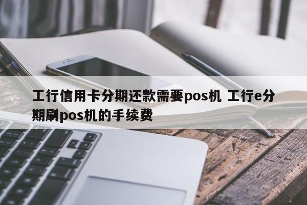 海口工行信用卡分期还款需要pos机 工行e分期刷pos机的手续费