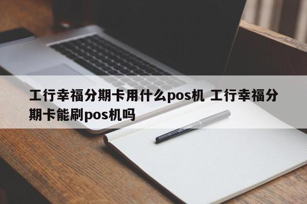 桓台工行幸福分期卡用什么pos机 工行幸福分期卡能刷pos机吗