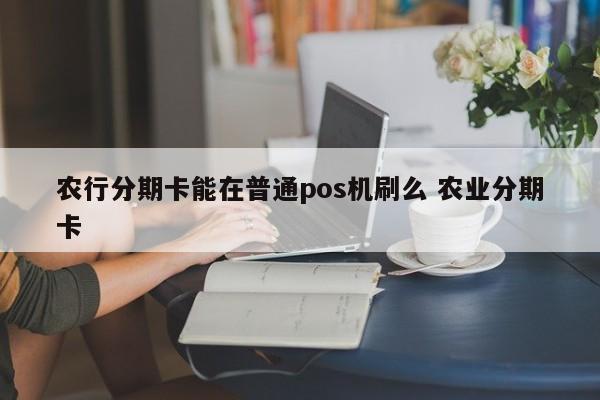 漯河农行分期卡能在普通pos机刷么 农业分期卡