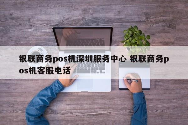 响水银联商务pos机深圳服务中心 银联商务pos机客服电话