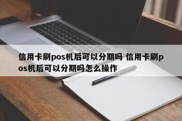 安庆信用卡刷pos机后可以分期吗 信用卡刷pos机后可以分期吗怎么操作