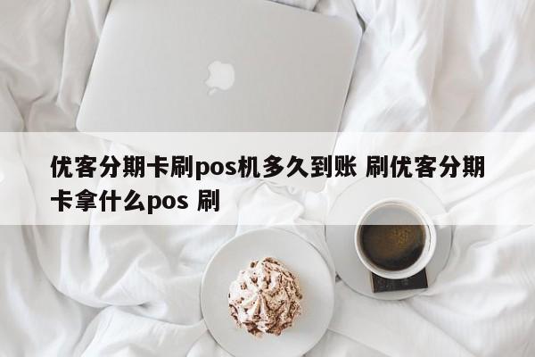 百色优客分期卡刷pos机多久到账 刷优客分期卡拿什么pos 刷