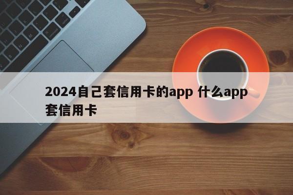 苏州2024自己套信用卡的app 什么app套信用卡