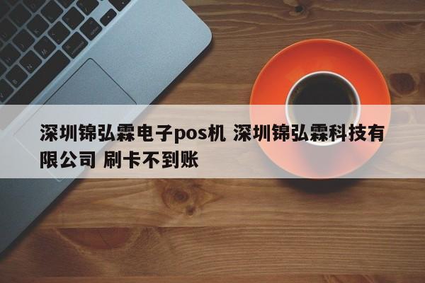 孝昌锦弘霖电子pos机 深圳锦弘霖科技有限公司 刷卡不到账