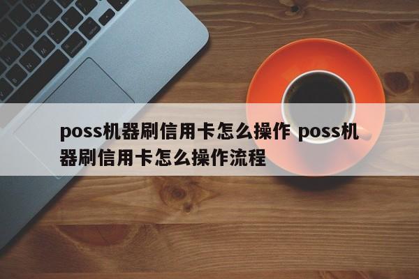 深圳poss机器刷信用卡怎么操作 poss机器刷信用卡怎么操作流程