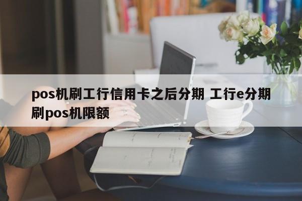 滕州pos机刷工行信用卡之后分期 工行e分期刷pos机限额