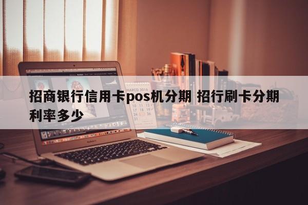 驻马店招商银行信用卡pos机分期 招行刷卡分期利率多少