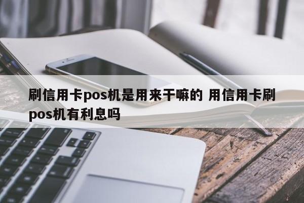 安宁刷信用卡pos机是用来干嘛的 用信用卡刷pos机有利息吗