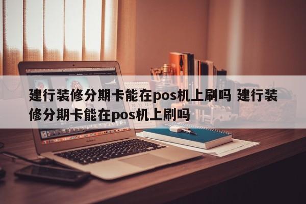 南城建行装修分期卡能在pos机上刷吗 建行装修分期卡能在pos机上刷吗