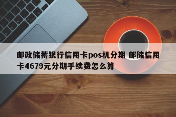 仙桃邮政储蓄银行信用卡pos机分期 邮储信用卡4679元分期手续费怎么算