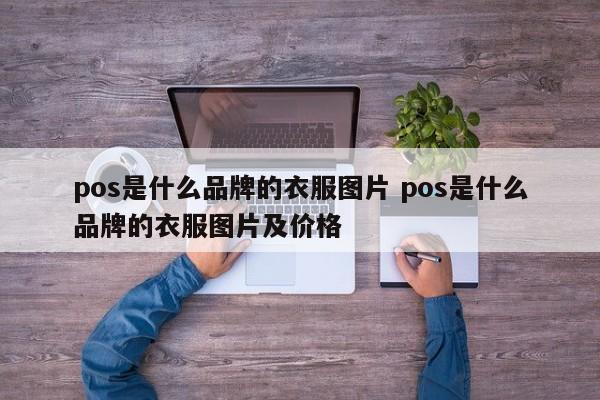 内蒙古pos是什么品牌的衣服图片 pos是什么品牌的衣服图片及价格