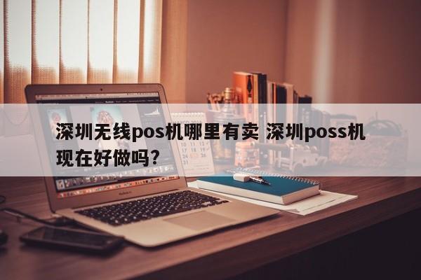 林州无线pos机哪里有卖 深圳poss机现在好做吗?