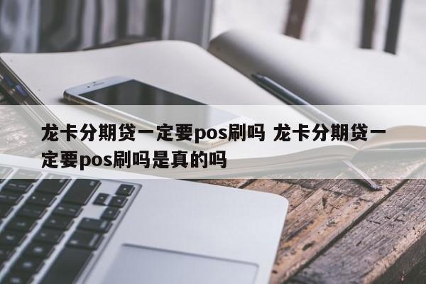 固始龙卡分期贷一定要pos刷吗 龙卡分期贷一定要pos刷吗是真的吗