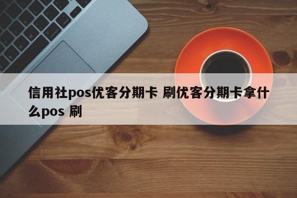 鄢陵信用社pos优客分期卡 刷优客分期卡拿什么pos 刷