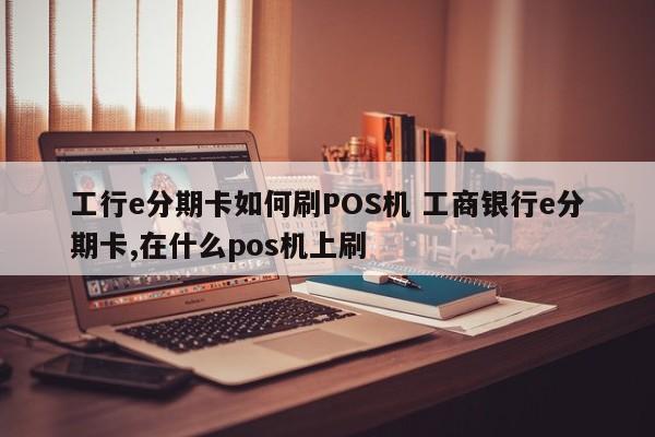 承德工行e分期卡如何刷POS机 工商银行e分期卡,在什么pos机上刷