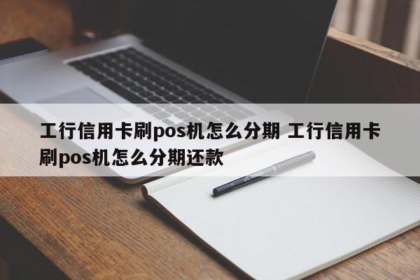 巢湖工行信用卡刷pos机怎么分期 工行信用卡刷pos机怎么分期还款