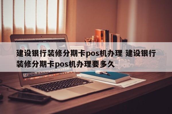 林州建设银行装修分期卡pos机办理 建设银行装修分期卡pos机办理要多久