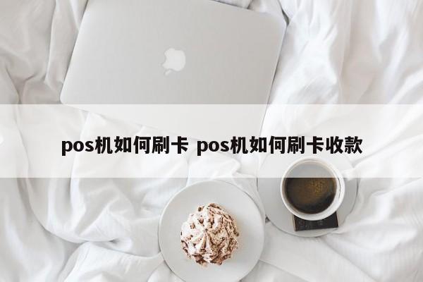 鄢陵pos机如何刷卡 pos机如何刷卡收款