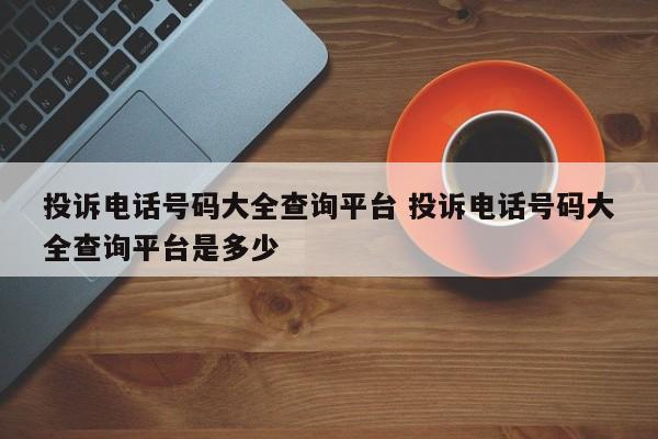 漯河投诉电话号码大全查询平台 投诉电话号码大全查询平台是多少