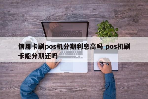 枝江信用卡刷pos机分期利息高吗 pos机刷卡能分期还吗