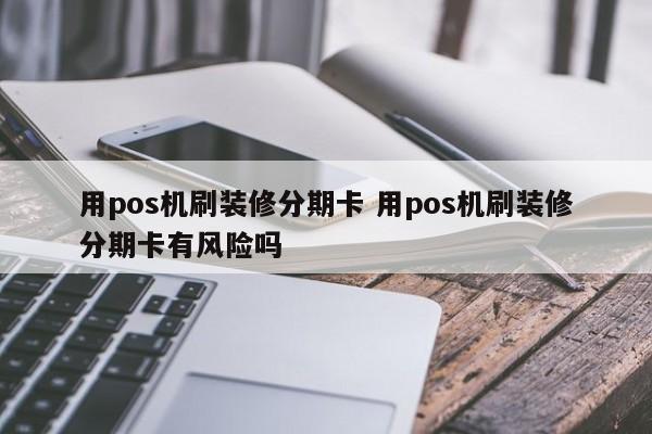 温州用pos机刷装修分期卡 用pos机刷装修分期卡有风险吗