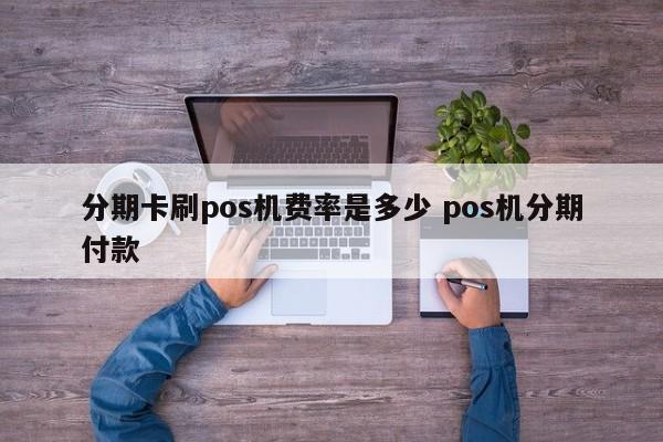 绵阳分期卡刷pos机费率是多少 pos机分期付款