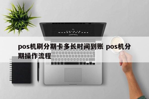 白山pos机刷分期卡多长时间到账 pos机分期操作流程