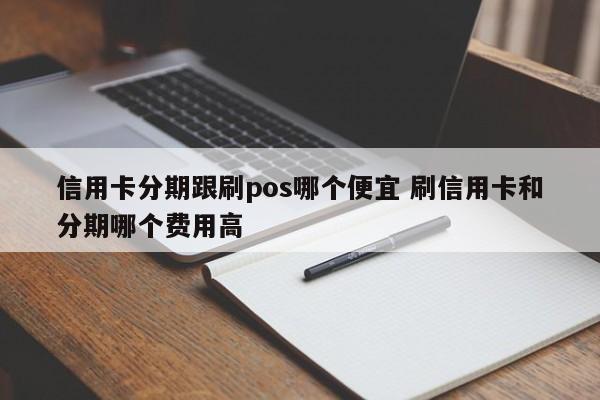 舟山信用卡分期跟刷pos哪个便宜 刷信用卡和分期哪个费用高