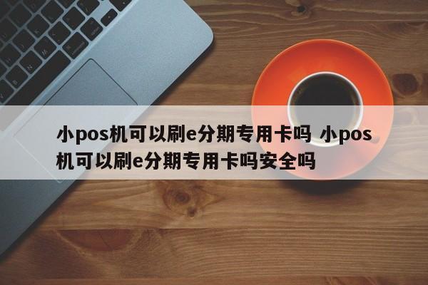 宁德小pos机可以刷e分期专用卡吗 小pos机可以刷e分期专用卡吗安全吗