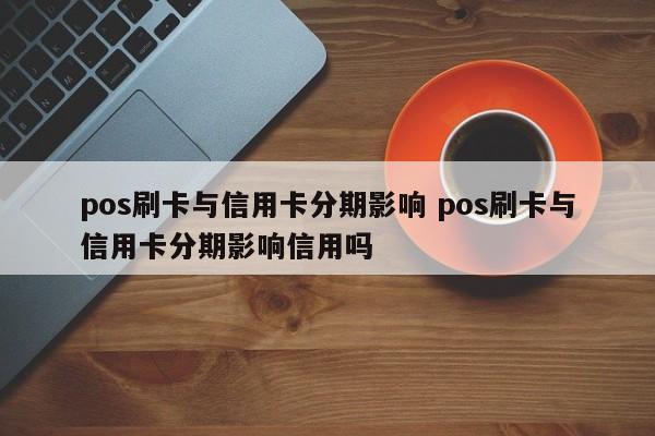 海南pos刷卡与信用卡分期影响 pos刷卡与信用卡分期影响信用吗