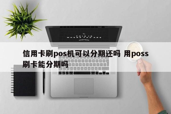 鹤壁信用卡刷pos机可以分期还吗 用poss刷卡能分期吗