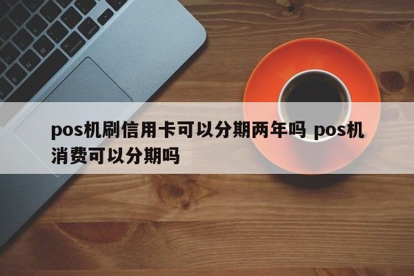 宜昌pos机刷信用卡可以分期两年吗 pos机消费可以分期吗