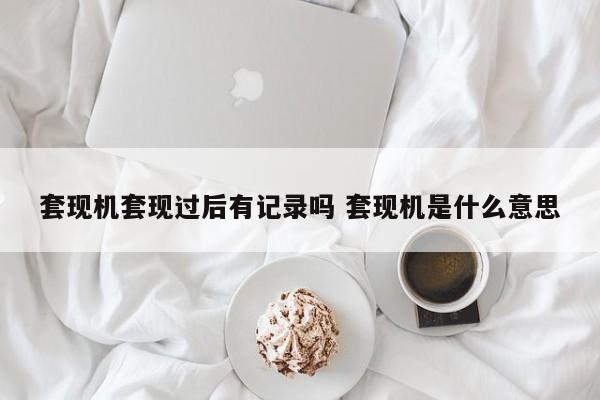 霸州套现机套现过后有记录吗 套现机是什么意思