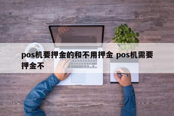 湖北pos机要押金的和不用押金 pos机需要押金不