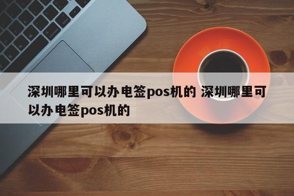 深圳哪里可以办电签pos机的 深圳哪里可以办电签pos机的