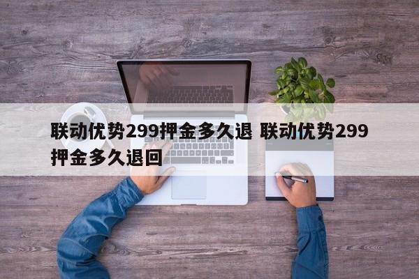 达州联动优势299押金多久退 联动优势299押金多久退回